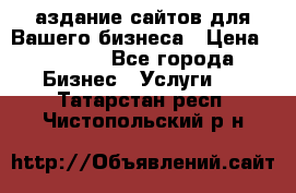 Cаздание сайтов для Вашего бизнеса › Цена ­ 5 000 - Все города Бизнес » Услуги   . Татарстан респ.,Чистопольский р-н